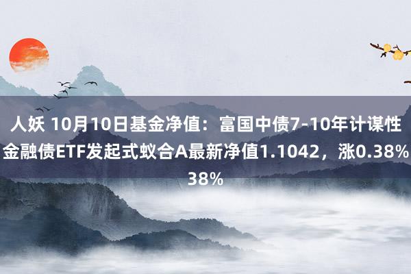 人妖 10月10日基金净值：富国中债7-10年计谋性金融债ETF发起式蚁合A最新净值1.1042，涨0.38%