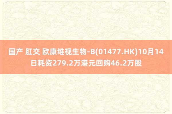 国产 肛交 欧康维视生物-B(01477.HK)10月14日耗资279.2万港元回购46.2万股