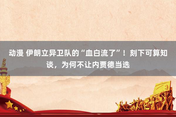 动漫 伊朗立异卫队的“血白流了”！刻下可算知谈，为何不让内贾德当选