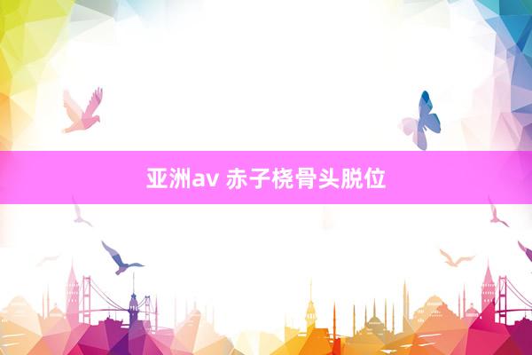 亚洲av 赤子桡骨头脱位