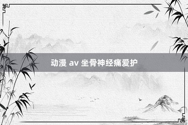 动漫 av 坐骨神经痛爱护