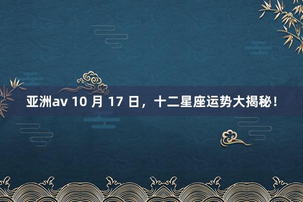 亚洲av 10 月 17 日，十二星座运势大揭秘！