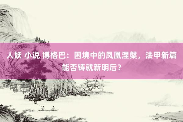 人妖 小说 博格巴：困境中的凤凰涅槃，法甲新篇能否铸就新明后？