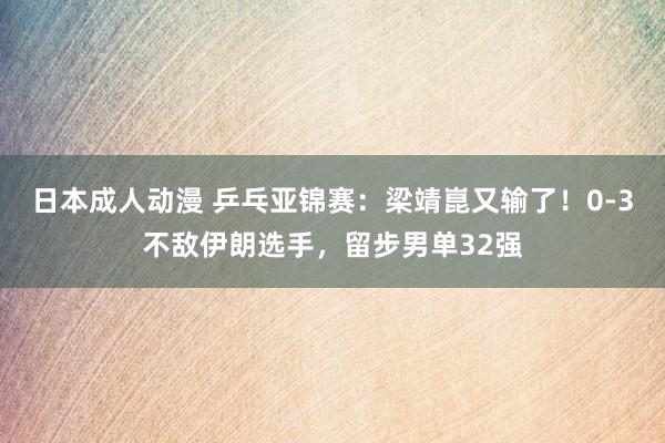 日本成人动漫 乒乓亚锦赛：梁靖崑又输了！0-3不敌伊朗选手，留步男单32强