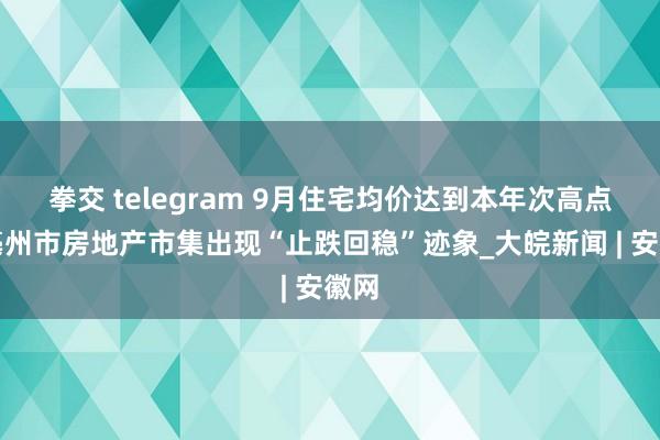 拳交 telegram 9月住宅均价达到本年次高点！亳州市房地产市集出现“止跌回稳”迹象_大皖新闻 | 安徽网