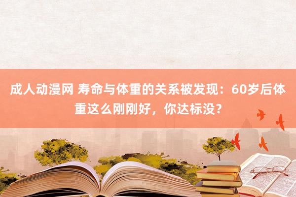 成人动漫网 寿命与体重的关系被发现：60岁后体重这么刚刚好，你达标没？