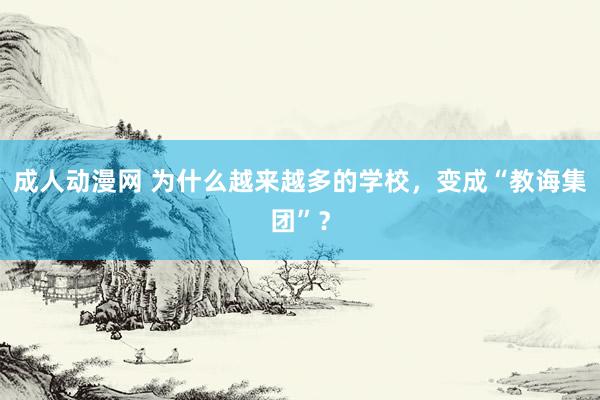 成人动漫网 为什么越来越多的学校，变成“教诲集团”？