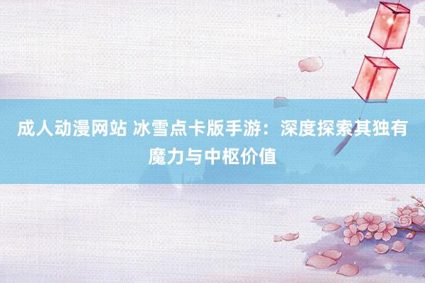 成人动漫网站 冰雪点卡版手游：深度探索其独有魔力与中枢价值