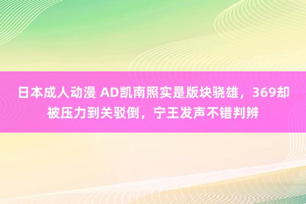 日本成人动漫 AD凯南照实是版块骁雄，369却被压力到关驳倒，宁王发声不错判辨