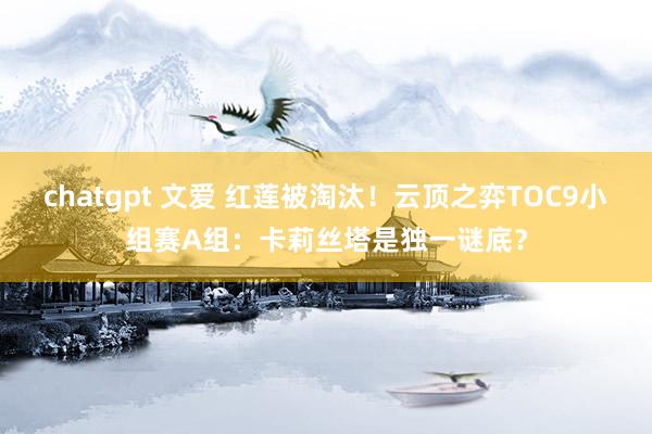 chatgpt 文爱 红莲被淘汰！云顶之弈TOC9小组赛A组：卡莉丝塔是独一谜底？