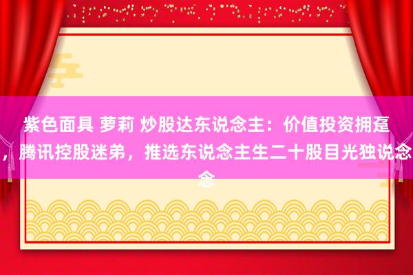 紫色面具 萝莉 炒股达东说念主：价值投资拥趸，腾讯控股迷弟，推选东说念主生二十股目光独说念