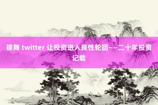 裸舞 twitter 让投资进入良性轮回——二十年投资记载