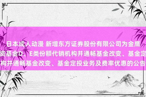 日本成人动漫 新增东方证券股份有限公司为金鹰添盈纯债债券型证券投资基金D、E类份额代销机构并通畅基金改变、基金定投业务及费率优惠的公告