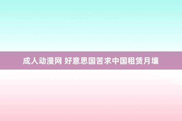 成人动漫网 好意思国苦求中国租赁月壤