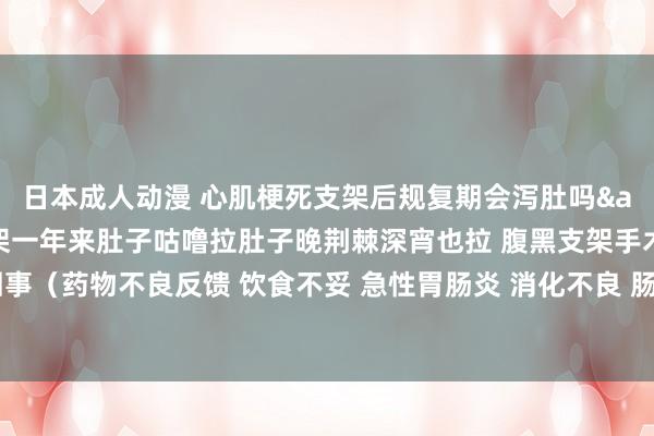 日本成人动漫 心肌梗死支架后规复期会泻肚吗&#160;作念过支架一年来肚子咕噜拉肚子晚荆棘深宵也拉 腹黑支架手术后拉肚子是若何回事（药物不良反馈 饮食不妥 急性胃肠炎 消化不良 肠说念菌群失调症）腹黑支架手术后拉肚子若何办