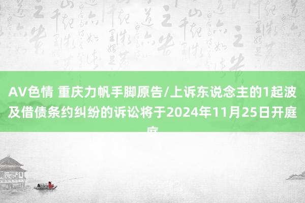 AV色情 重庆力帆手脚原告/上诉东说念主的1起波及借债条约纠纷的诉讼将于2024年11月25日开庭