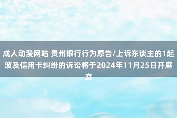 成人动漫网站 贵州银行行为原告/上诉东谈主的1起波及信用卡纠纷的诉讼将于2024年11月25日开庭