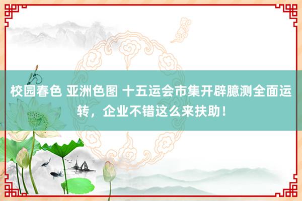 校园春色 亚洲色图 十五运会市集开辟臆测全面运转，企业不错这么来扶助！