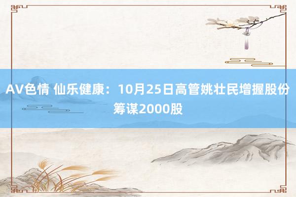 AV色情 仙乐健康：10月25日高管姚壮民增握股份筹谋2000股