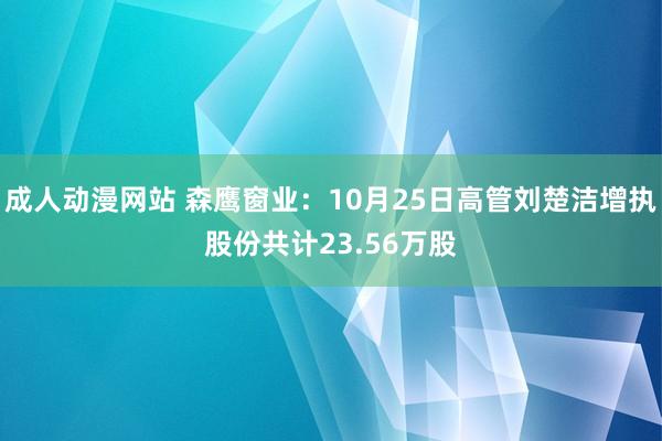 成人动漫网站 森鹰窗业：10月25日高管刘楚洁增执股份共计23.56万股