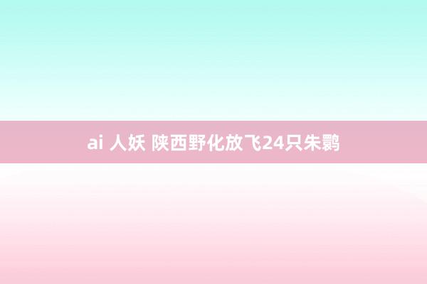 ai 人妖 陕西野化放飞24只朱鹮