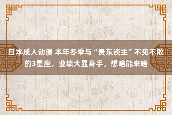 日本成人动漫 本年冬季与“贵东谈主”不见不散的3星座，业绩大显身手，想啥能来啥