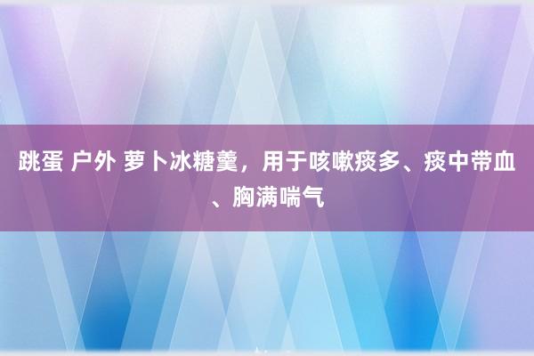 跳蛋 户外 萝卜冰糖羹，用于咳嗽痰多、痰中带血、胸满喘气