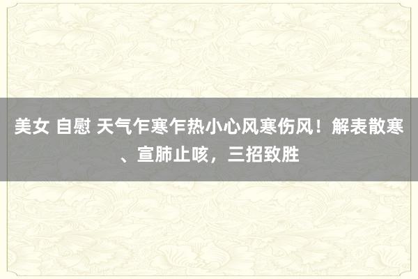 美女 自慰 天气乍寒乍热小心风寒伤风！解表散寒、宣肺止咳，三招致胜