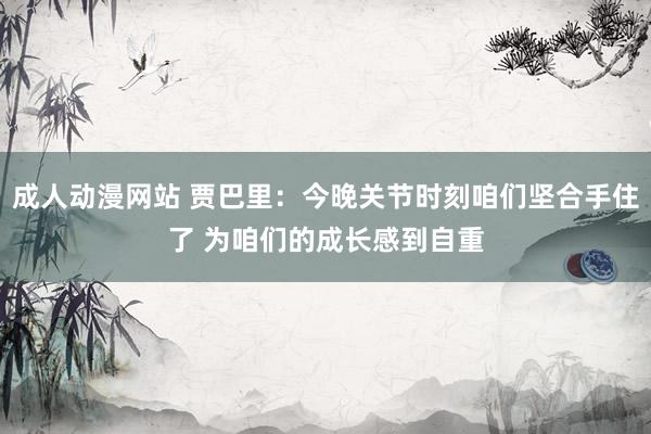 成人动漫网站 贾巴里：今晚关节时刻咱们坚合手住了 为咱们的成长感到自重