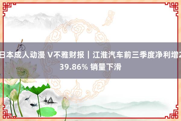 日本成人动漫 V不雅财报｜江淮汽车前三季度净利增239.86% 销量下滑