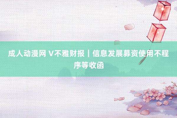 成人动漫网 V不雅财报｜信息发展募资使用不程序等收函