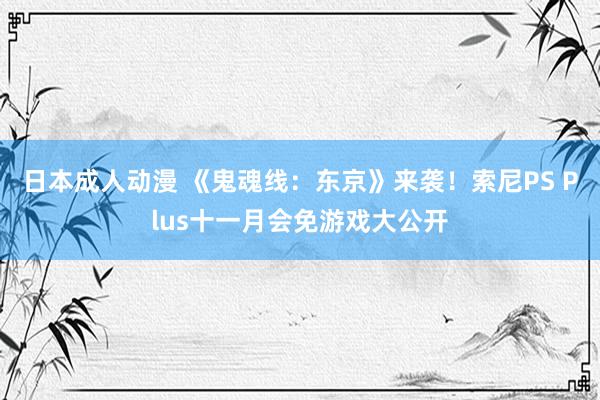 日本成人动漫 《鬼魂线：东京》来袭！索尼PS Plus十一月会免游戏大公开