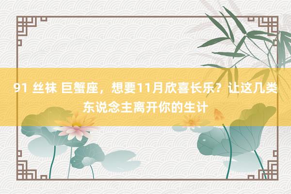 91 丝袜 巨蟹座，想要11月欣喜长乐？让这几类东说念主离开你的生计