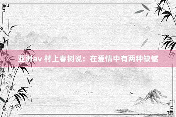 亚洲av 村上春树说：在爱情中有两种缺憾