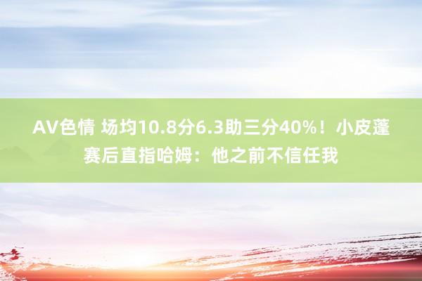 AV色情 场均10.8分6.3助三分40%！小皮蓬赛后直指哈姆：他之前不信任我