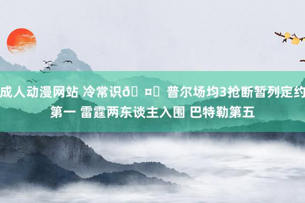 成人动漫网站 冷常识🤓普尔场均3抢断暂列定约第一 雷霆两东谈主入围 巴特勒第五