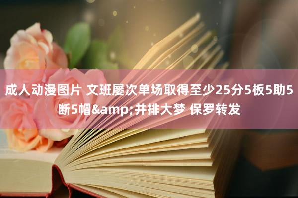 成人动漫图片 文班屡次单场取得至少25分5板5助5断5帽&并排大梦 保罗转发