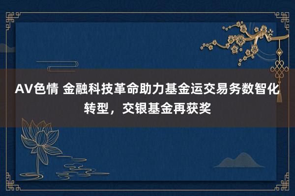 AV色情 金融科技革命助力基金运交易务数智化转型，交银基金再获奖