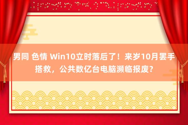 男同 色情 Win10立时落后了！来岁10月罢手搭救，公共数亿台电脑濒临报废？