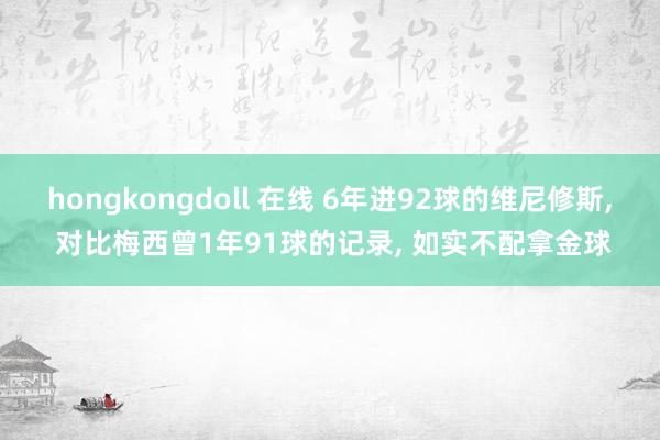 hongkongdoll 在线 6年进92球的维尼修斯， 对比梅西曾1年91球的记录， 如实不配拿金球