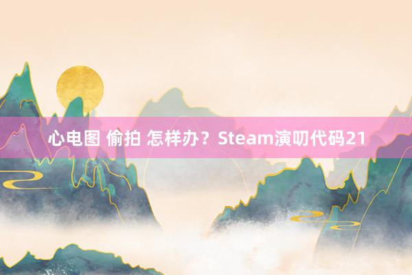 心电图 偷拍 怎样办？Steam演叨代码21