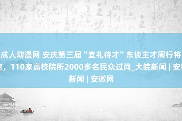 成人动漫网 安庆第三届“宜礼待才”东谈主才周行将开启，110家高校院所2000多名民众过问_大皖新闻 | 安徽网