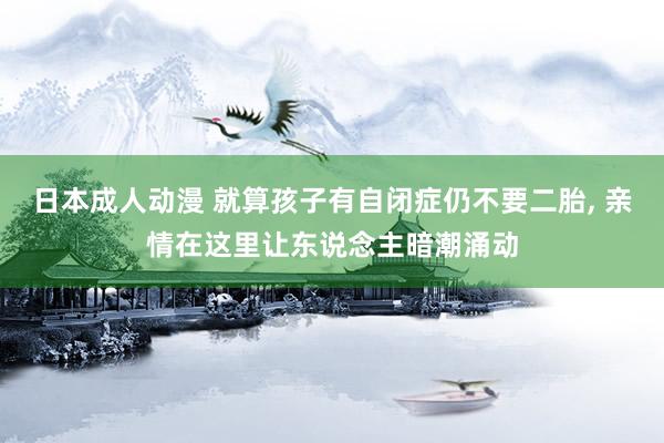 日本成人动漫 就算孩子有自闭症仍不要二胎， 亲情在这里让东说念主暗潮涌动