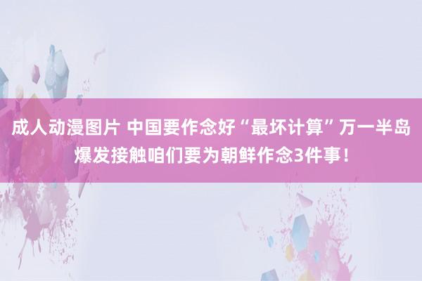 成人动漫图片 中国要作念好“最坏计算”万一半岛爆发接触咱们要为朝鲜作念3件事！