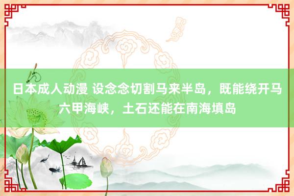 日本成人动漫 设念念切割马来半岛，既能绕开马六甲海峡，土石还能在南海填岛