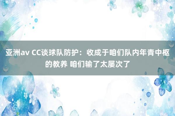 亚洲av CC谈球队防护：收成于咱们队内年青中枢的教养 咱们输了太屡次了