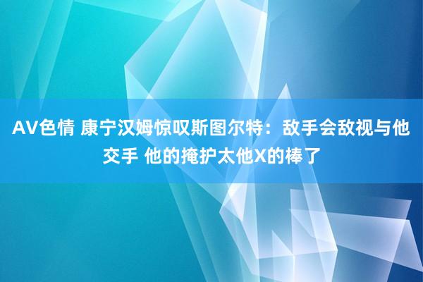 AV色情 康宁汉姆惊叹斯图尔特：敌手会敌视与他交手 他的掩护太他X的棒了