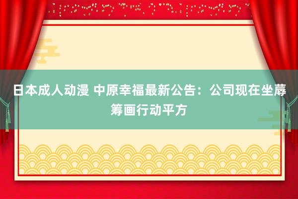 日本成人动漫 中原幸福最新公告：公司现在坐蓐筹画行动平方