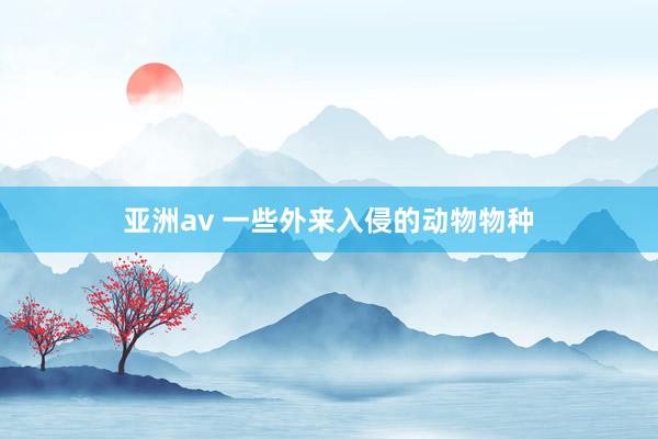 亚洲av 一些外来入侵的动物物种