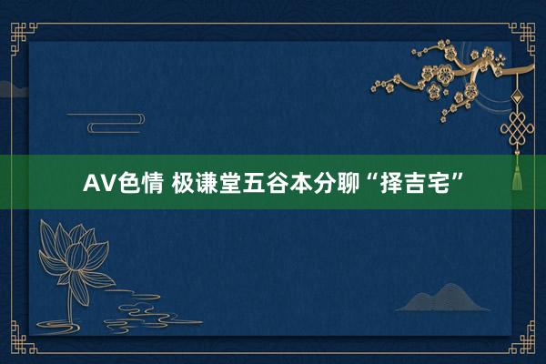 AV色情 极谦堂五谷本分聊“择吉宅”